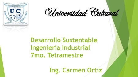 Universidad Cultural Desarrollo Sustentable Ingeniería Industrial 7mo. Tetramestre Ing. Carmen Ortiz.