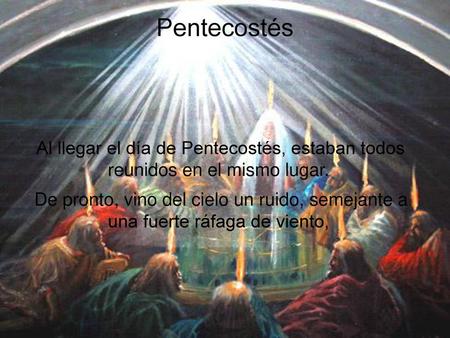 Pentecostés Al llegar el día de Pentecostés, estaban todos reunidos en el mismo lugar. De pronto, vino del cielo un ruido, semejante a una fuerte ráfaga.