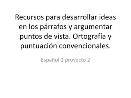 Recursos para desarrollar ideas en los párrafos y argumentar puntos de vista. Ortografía y puntuación convencionales. Español 2 proyecto 2.