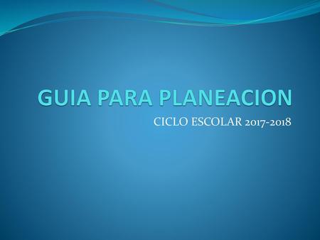 GUIA PARA PLANEACION CICLO ESCOLAR 2017-2018.
