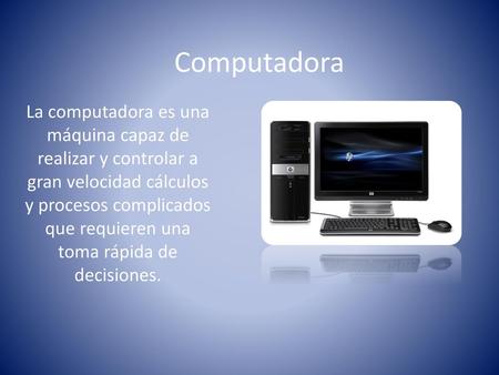 Computadora La computadora es una máquina capaz de realizar y controlar a gran velocidad cálculos y procesos complicados que requieren una toma rápida.