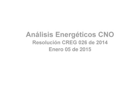 Análisis Energéticos CNO Resolución CREG 026 de 2014 Enero 05 de 2015