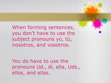 When forming sentences, you don’t have to use the subject pronouns yo, tú, nosotros, and vosotros. You do have to use the pronouns Ud., él, ella, Uds.,