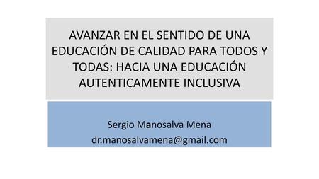 Sergio Manosalva Mena dr.manosalvamena@gmail.com AVANZAR EN EL SENTIDO DE UNA EDUCACIÓN DE CALIDAD PARA TODOS Y TODAS: HACIA UNA EDUCACIÓN AUTENTICAMENTE.