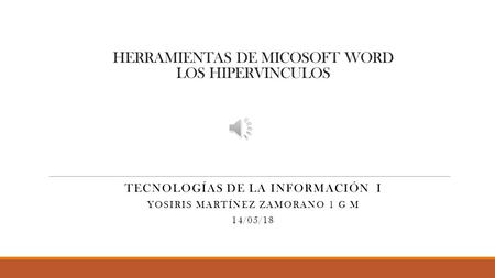 HERRAMIENTAS DE MICOSOFT WORD LOS HIPERVINCULOS TECNOLOGÍAS DE LA INFORMACIÓN I YOSIRIS MARTÍNEZ ZAMORANO 1 G M 14/05/18.