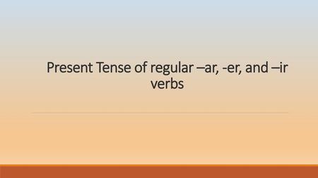 Present Tense of regular –ar, -er, and –ir verbs