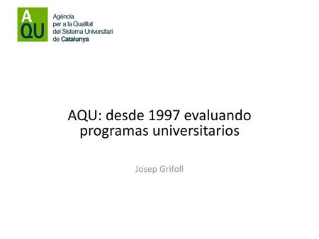 AQU: desde 1997 evaluando programas universitarios Josep Grifoll