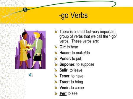 -go Verbs There is a small but very important group of verbs that we call the “-go” verbs. These verbs are: Oír: to hear Hacer: to make/do Poner: to put.