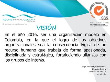 VISIÓN En el año 2016, ser una organización modelo en Colombia, en la que el logro de los objetivos organizacionales sea la consecuencia lógica de un recurso.