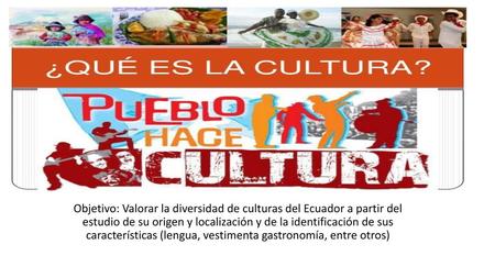 Objetivo: Valorar la diversidad de culturas del Ecuador a partir del estudio de su origen y localización y de la identificación de sus características.