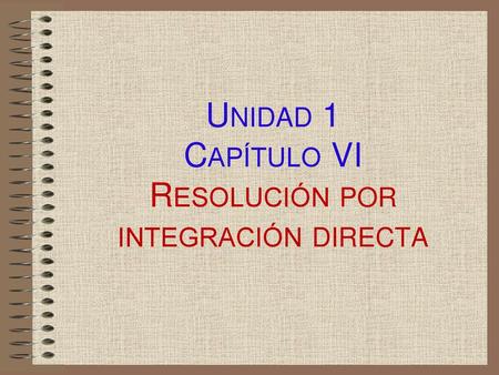 Unidad 1 Capítulo VI Resolución por integración directa