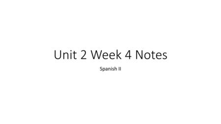 Unit 2 Week 4 Notes Spanish II.