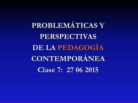 PROBLEMÁTICAS Y PERSPECTIVAS DE LA PEDAGOGÍA CONTEMPORÁNEA Clase 7: 27 06 2015.