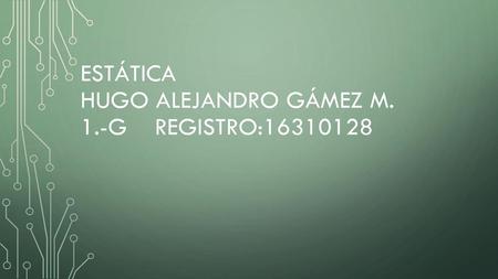 Estática Hugo Alejandro Gámez M. 1.-g registro: