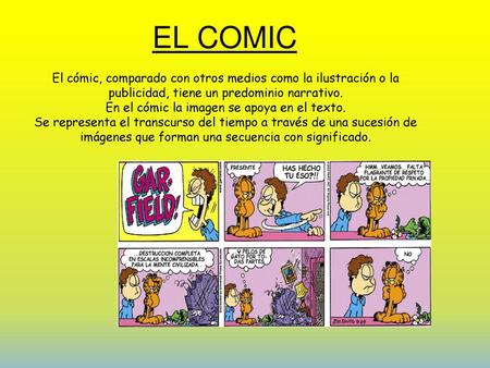 EL COMIC El cómic, comparado con otros medios como la ilustración o la publicidad, tiene un predominio narrativo. En el cómic la imagen se apoya en el.