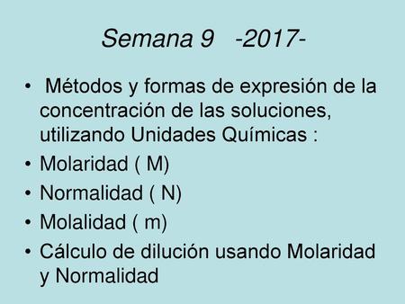 Semana 9 -2017- Métodos y formas de expresión de la concentración de las soluciones, utilizando Unidades Químicas : Molaridad ( M) Normalidad ( N) Molalidad.
