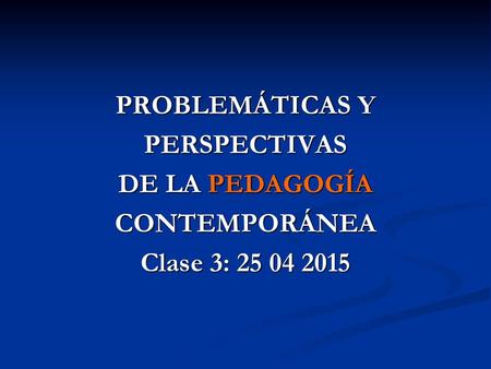 PROBLEMÁTICAS Y PERSPECTIVAS DE LA PEDAGOGÍA CONTEMPORÁNEA Clase 3: 25 04 2015.