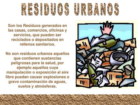 RESIDUOS URBANOS Son los Residuos generados en las casas, comercios, oficinas y servicios, que pueden ser reciclados o depositados en rellenos sanitarios.