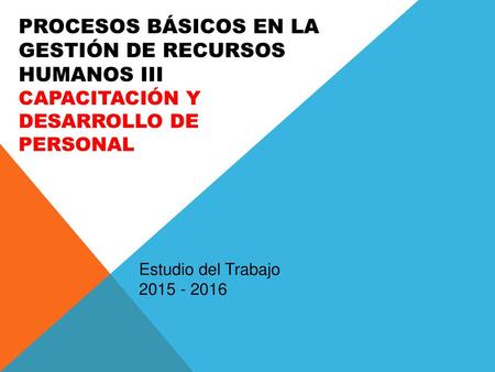 Procesos básicos en la Gestión de Recursos Humanos III CAPACITACIÓN Y DESARROLLO DE PERSONAL Estudio del Trabajo 2015 - 2016.