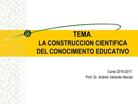 TEMA. LA CONSTRUCCION CIENTIFICA DEL CONOCIMIENTO EDUCATIVO