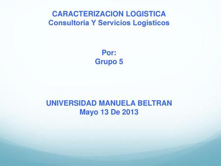 CARACTERIZACION LOGISTICA Consultoría Y Servicios Logísticos Por: Grupo 5 UNIVERSIDAD MANUELA BELTRAN Mayo 13 De 2013.