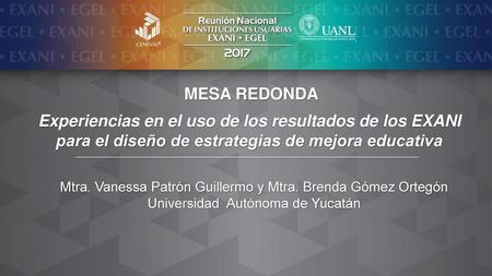 MESA REDONDA Experiencias en el uso de los resultados de los EXANI para el diseño de estrategias de mejora educativa Mtra. Vanessa Patrón Guillermo y Mtra.
