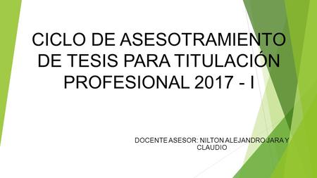 CICLO DE ASESOTRAMIENTO DE TESIS PARA TITULACIÓN PROFESIONAL I DOCENTE ASESOR: NILTON ALEJANDRO JARA Y CLAUDIO.