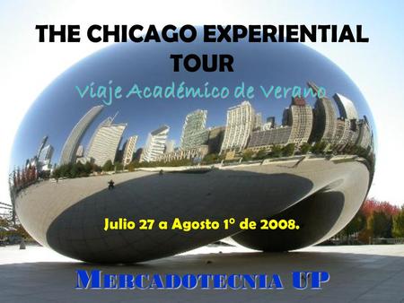 THE CHICAGO EXPERIENTIAL TOUR Julio 27 a Agosto 1° de 2008. M ERCADOTECNIA UP Viaje Académico de Verano.