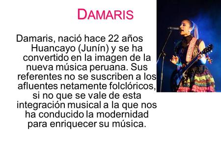 DAMARIS Damaris, nació hace 22 años en Huancayo (Junín) y se ha convertido en la imagen de la nueva música peruana. Sus referentes no se suscriben a los.