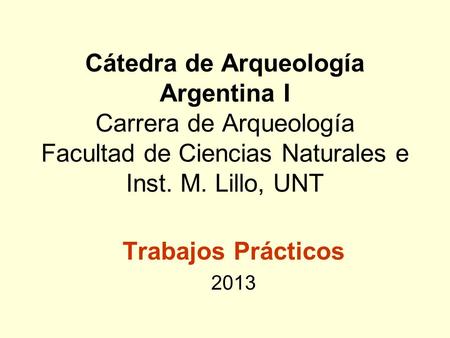 Cátedra de Arqueología Argentina I Carrera de Arqueología Facultad de Ciencias Naturales e Inst. M. Lillo, UNT Trabajos Prácticos 2013.