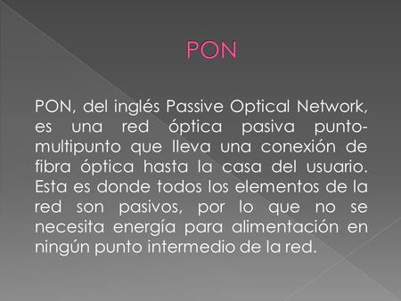 PON PON, del inglés Passive Optical Network, es una red óptica pasiva punto-multipunto que lleva una conexión de fibra óptica hasta la casa del usuario.