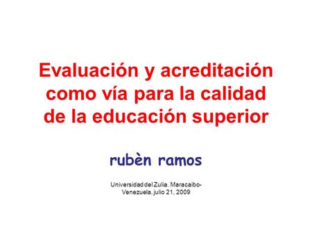 Universidad del Zulia. Maracaibo- Venezuela, julio 21, 2009 Evaluación y acreditación como vía para la calidad de la educación superior rubèn ramos.