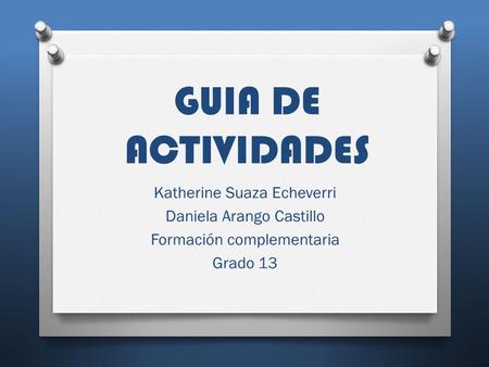 GUIA DE ACTIVIDADES Katherine Suaza Echeverri Daniela Arango Castillo Formación complementaria Grado 13.