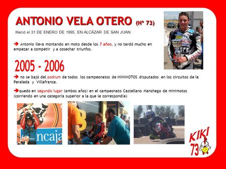 ANTONIO VELA OTERO (Nº 73) N ació el 31 DE ENERO DE 1995, EN ALCÁZAR DE SAN JUAN.  Antonio lleva montando en moto desde los 7 años, y no tardó mucho en.