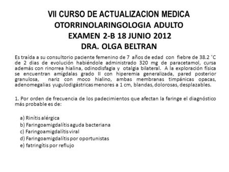 VII CURSO DE ACTUALIZACION MEDICA OTORRINOLARINGOLOGIA ADULTO EXAMEN 2-B 18 JUNIO 2012 DRA. OLGA BELTRAN Es traída a su consultorio paciente femenino.