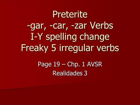 Preterite -gar, -car, -zar Verbs I-Y spelling change Freaky 5 irregular verbs Page 19 – Chp. 1 AVSR Realidades 3.