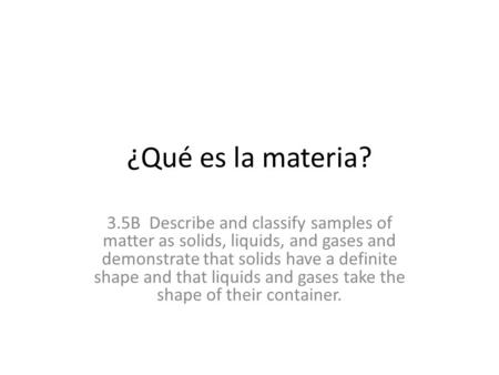 ¿Qué es la materia? 3.5B Describe and classify samples of matter as solids, liquids, and gases and demonstrate that solids have a definite shape and that.