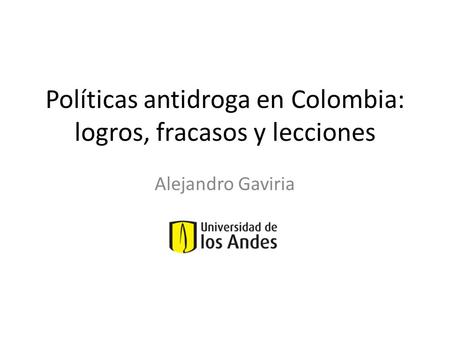 Políticas antidroga en Colombia: logros, fracasos y lecciones Alejandro Gaviria.