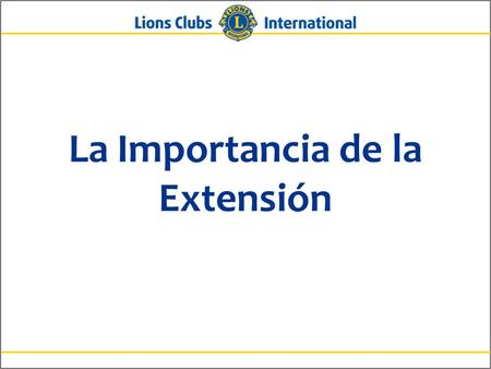 La Importancia de la Extensión. 2Lions Clubs InternationalLa Importancia de la Extensión ¿Por qué es importante la extensión? Para revitalizar y aumentar.
