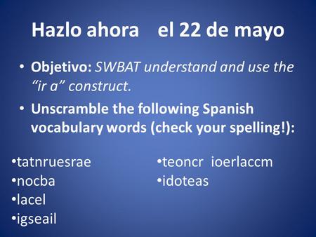 Hazlo ahorael 22 de mayo Objetivo: SWBAT understand and use the “ir a” construct. Unscramble the following Spanish vocabulary words (check your spelling!):