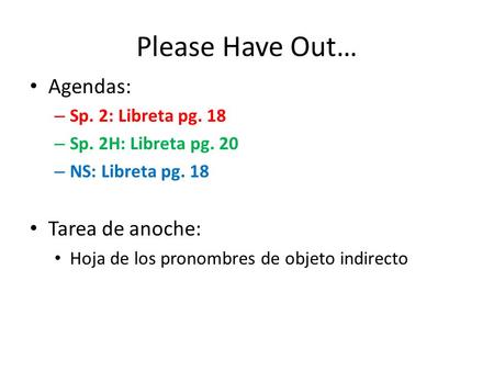 Please Have Out… Agendas: – Sp. 2: Libreta pg. 18 – Sp. 2H: Libreta pg. 20 – NS: Libreta pg. 18 Tarea de anoche: Hoja de los pronombres de objeto indirecto.