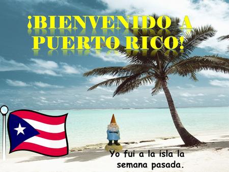 ¡Bienvenido a Puerto Rico! Yo fui a la isla la semana pasada.