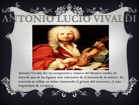 ANTONIO LUCIO VIVALDI Antonio Vivaldi, fue un compositor y músico del Barroco tardío. Se trata de una de las figuras más relevantes de la historia de la.