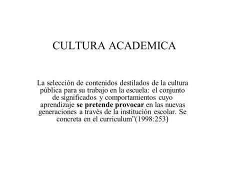 CULTURA ACADEMICA La selección de contenidos destilados de la cultura pública para su trabajo en la escuela: el conjunto de significados y comportamientos.