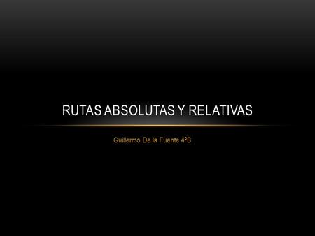 Guillermo De la Fuente 4ºB RUTAS ABSOLUTAS Y RELATIVAS.