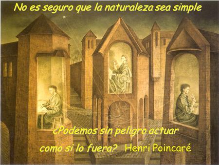 No es seguro que la naturaleza sea simple ¿Podemos sin peligro actuar como si lo fuera? como si lo fuera? Henri Poincaré.