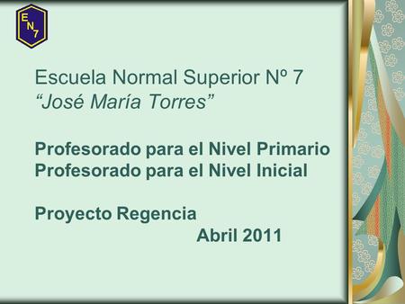 Escuela Normal Superior Nº 7 “José María Torres” Profesorado para el Nivel Primario Profesorado para el Nivel Inicial Proyecto Regencia 				Abril 2011.
