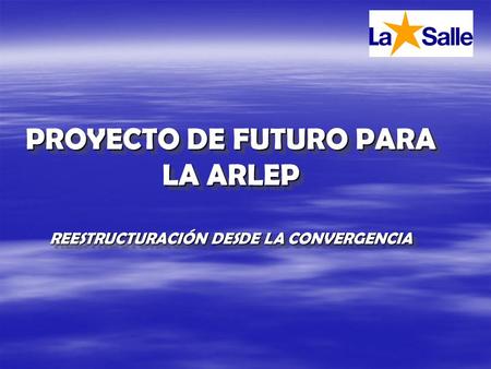 PROYECTO DE FUTURO PARA LA ARLEP REESTRUCTURACIÓN DESDE LA CONVERGENCIA.