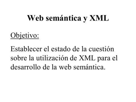 Web semántica y XML Objetivo: Establecer el estado de la cuestión sobre la utilización de XML para el desarrollo de la web semántica.