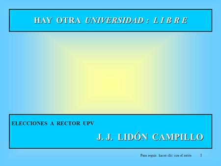 1 HAY OTRA UNIVERSIDAD : L I B R E ELECCIONES A RECTOR UPV J. J. LIDÓN CAMPILLO Para seguir hacer clic con el ratón.